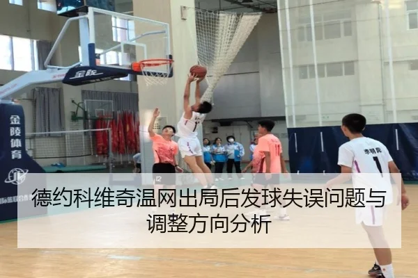 德约科维奇温网出局后发球失误问题与调整方向分析